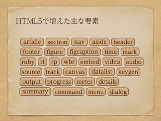 HTML5で増えた主な要素

 article       section    nav   aside      header
 footer        ﬁgure     ﬁgcaption     time     mark
ruby      rt    rp     wbr embed video           audio
source track canvas             datalist       keygen
 output        progress    meter     details
 summary         command menu            dialog
 