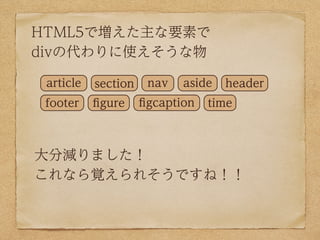 HTML5で増えた主な要素で
divの代わりに使えそうな物

 article   section    nav   aside   header
 footer    ﬁgure     ﬁgcaption   time



大分減りました！
これなら覚えられそうですね！！
 