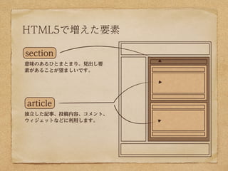HTML5で増えた要素

section
意味のあるひとまとまり。見出し要
素があることが望ましいです。




article
独立した記事、投稿内容、コメント、
ウィジェットなどに利用します。
 