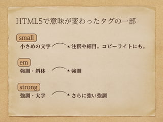 HTML5で意味が変わったタグの一部

small
小さめの文字   注釈や細目。コピーライトにも。


em
強調・斜体    強調


strong
強調・太字    さらに強い強調
 