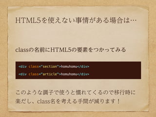 HTML5を使えない事情がある場合は…



classの名前にHTML5の要素をつかってみる

<div class="section">homuhomu</div>

<div class="article">homuhomu</div>
...