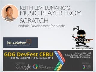 KEITH LEVI LUMANOG 
MUSIC PLAYER FROM 
SCRATCH 
Android Development for Noobs 
 
