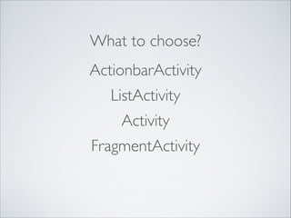 What to choose? 
ActionbarActivity 
ListActivity 
Activity 
FragmentActivity 
 