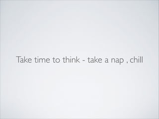 Take time to think - take a nap , chill 
 