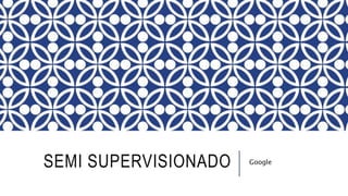 SEMI SUPERVISIONADO Google
 
