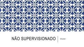 NÃO SUPERVISIONADO Cluster
 