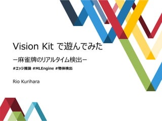 Vision Kit で遊んでみた
ー麻雀牌のリアルタイム検出ー
#エッジ推論 #MLEngine #物体検出
Rio Kurihara
 