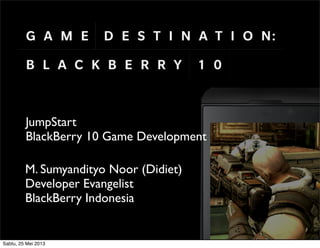 JumpStart
BlackBerry 10 Game Development
M. Sumyandityo Noor (Didiet)
Developer Evangelist
BlackBerry Indonesia
Sabtu, 25 Mei 2013
 