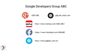 Google Developers Group ABC
+GDG ABC
http://www.meetup.com/GDG-ABC/
https://www.facebook.com/GDGABC
http://www.gdgabc.com.br/
gdg-abc.slack.com
 