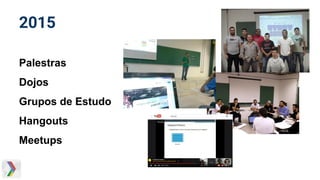 2015
Palestras
Dojos
Grupos de Estudo
Hangouts
Meetups
 