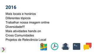 2016
Mais locais e horários
Diferentes tópicos
Trabalhar nossa imagem online
Diversidade!!!
Mais atividades hands on
Cross Comunidades
Projetos de Relevância Local
 