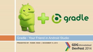 PRESENTED BY: ROMIN IRANI | DECEMBER 14, 2014
Gradle : Your Friend in Android Studio
 