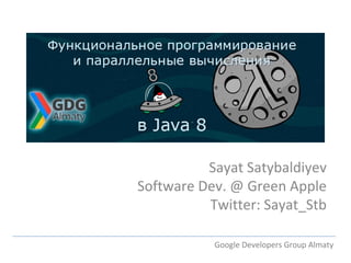 Sayat Satybaldiyev 
Software Dev. @ Green Apple 
Twitter: Sayat_Stb 
Google Developers Group Almaty 
 