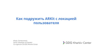 Как подружить ARKit с локацией
пользователя
Игорь Литвиненко
Senior Developer @ DataArt
Co-organizer @ GDG Kharkiv-Center
 