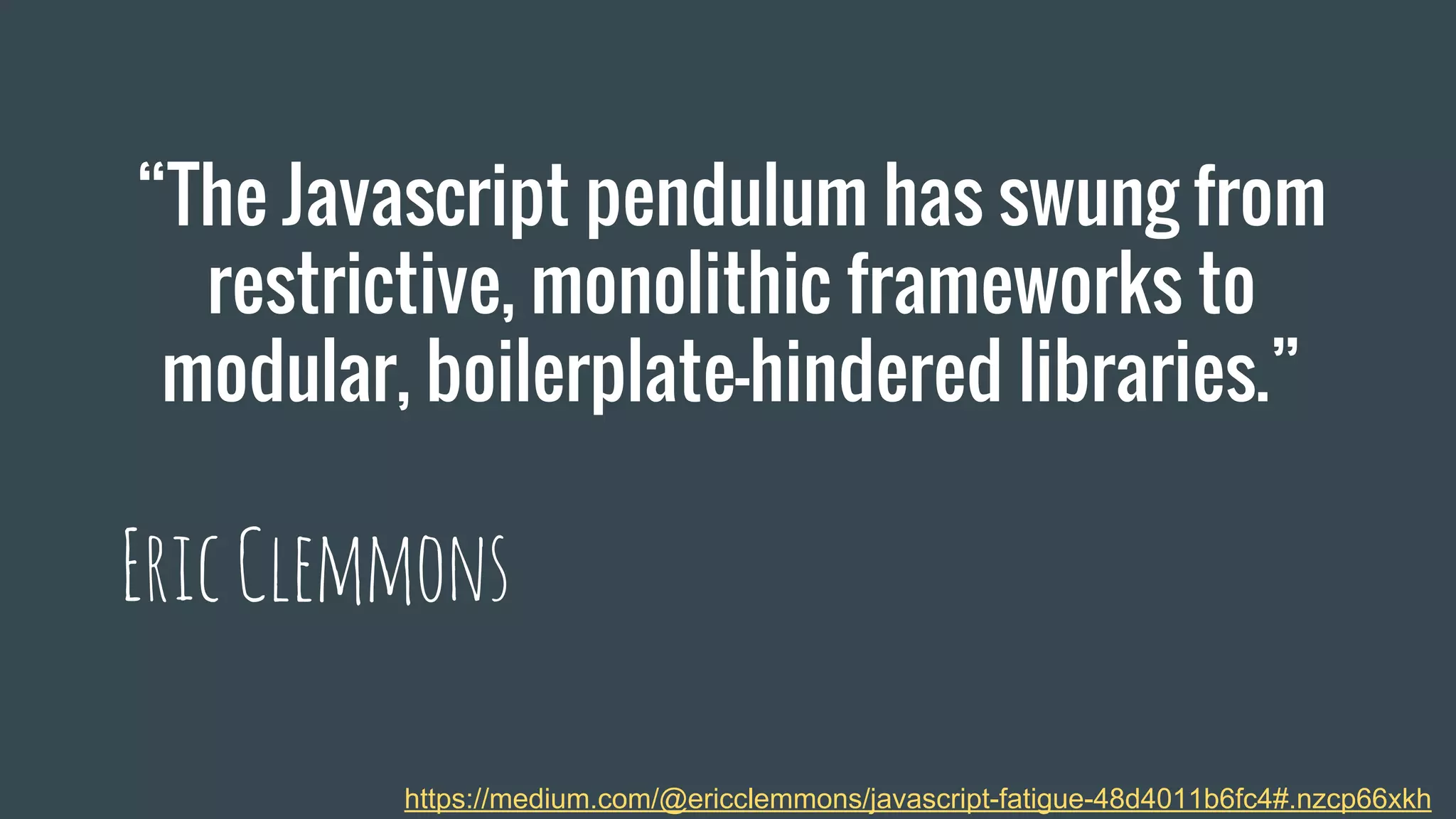 “The Javascript pendulum has swung from
restrictive, monolithic frameworks to
modular, boilerplate-hindered libraries.”
EricClemmons
https://medium.com/@ericclemmons/javascript-fatigue-48d4011b6fc4#.nzcp66xkh
 