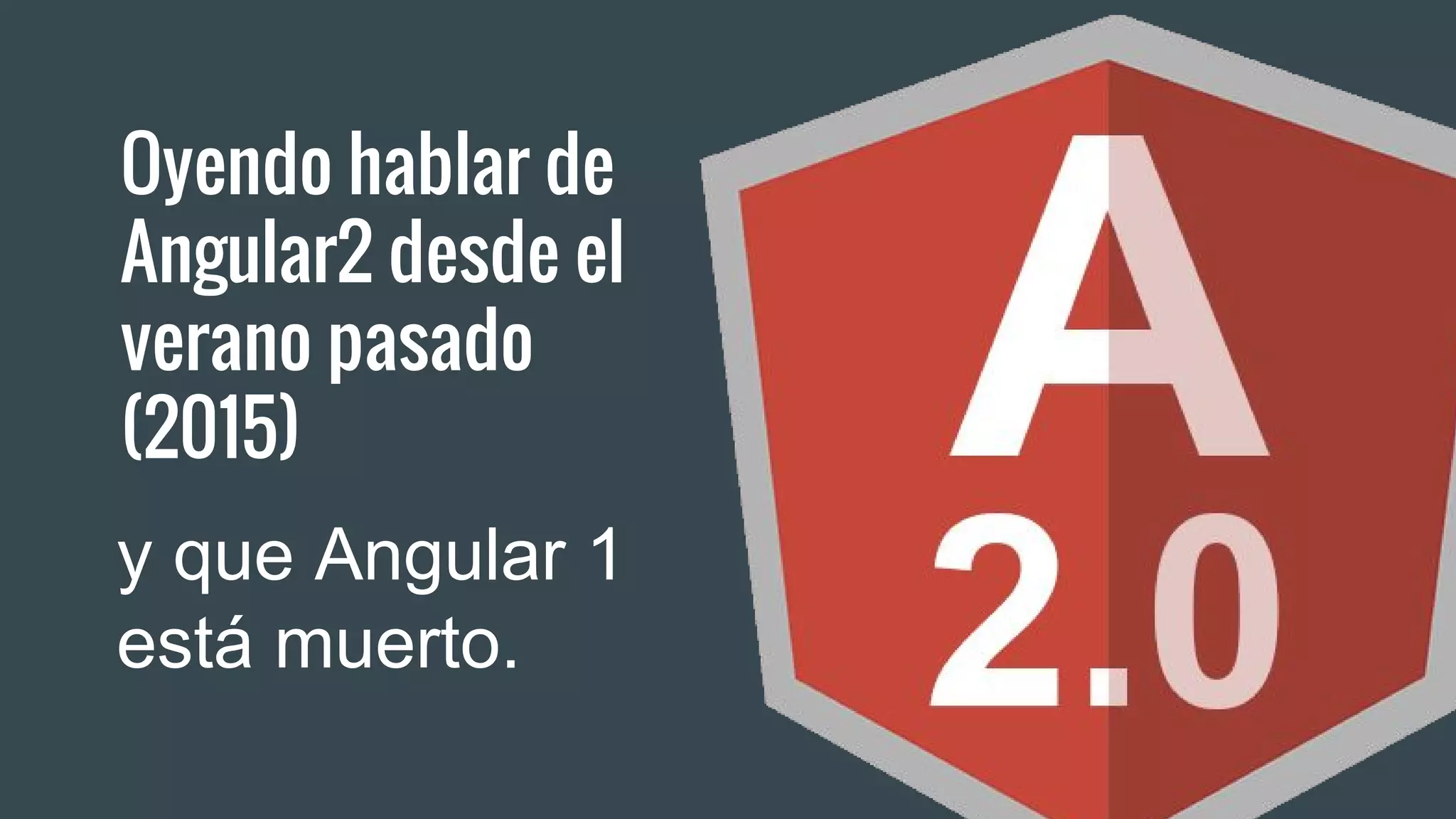Oyendo hablar de
Angular2 desde el
verano pasado
(2015)
y que Angular 1
está muerto.
 