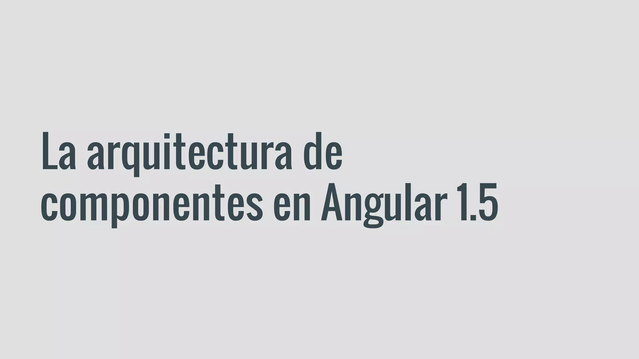 La arquitectura de
componentes en Angular 1.5
 