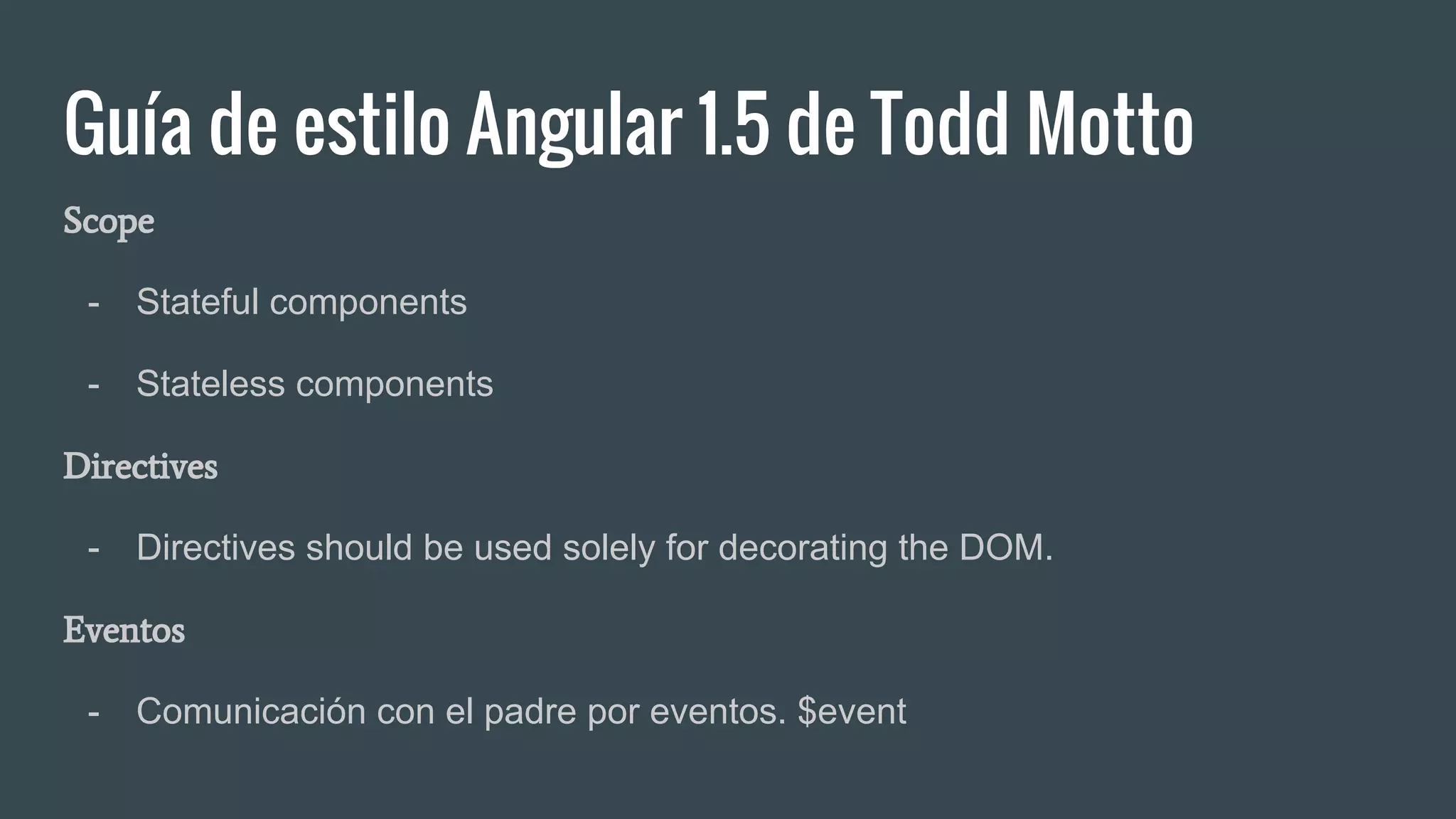 Guía de estilo Angular 1.5 de Todd Motto
Scope
- Stateful components
- Stateless components
Directives
- Directives should be used solely for decorating the DOM.
Eventos
- Comunicación con el padre por eventos. $event
 