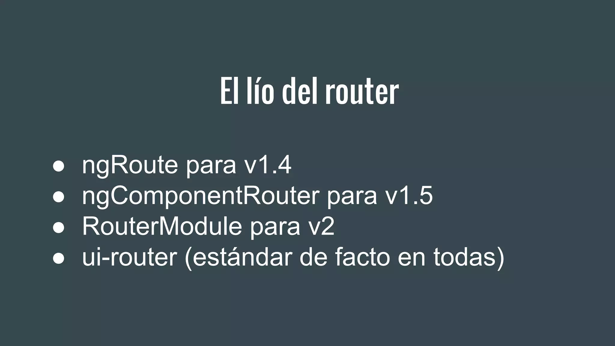 El lío del router
● ngRoute para v1.4
● ngComponentRouter para v1.5
● RouterModule para v2
● ui-router (estándar de facto en todas)
 