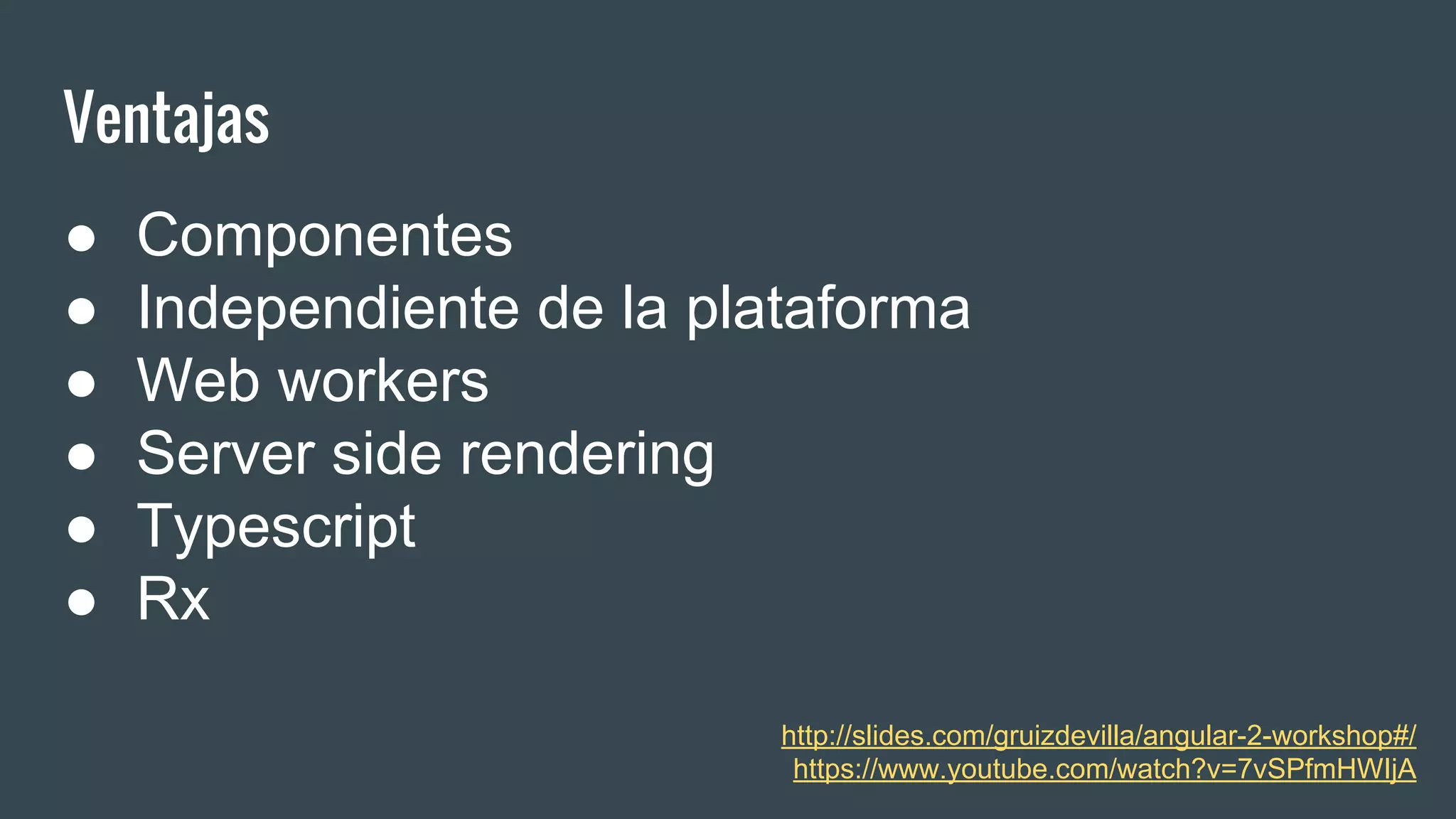 Ventajas
● Componentes
● Independiente de la plataforma
● Web workers
● Server side rendering
● Typescript
● Rx
http://slides.com/gruizdevilla/angular-2-workshop#/
https://www.youtube.com/watch?v=7vSPfmHWIjA
 