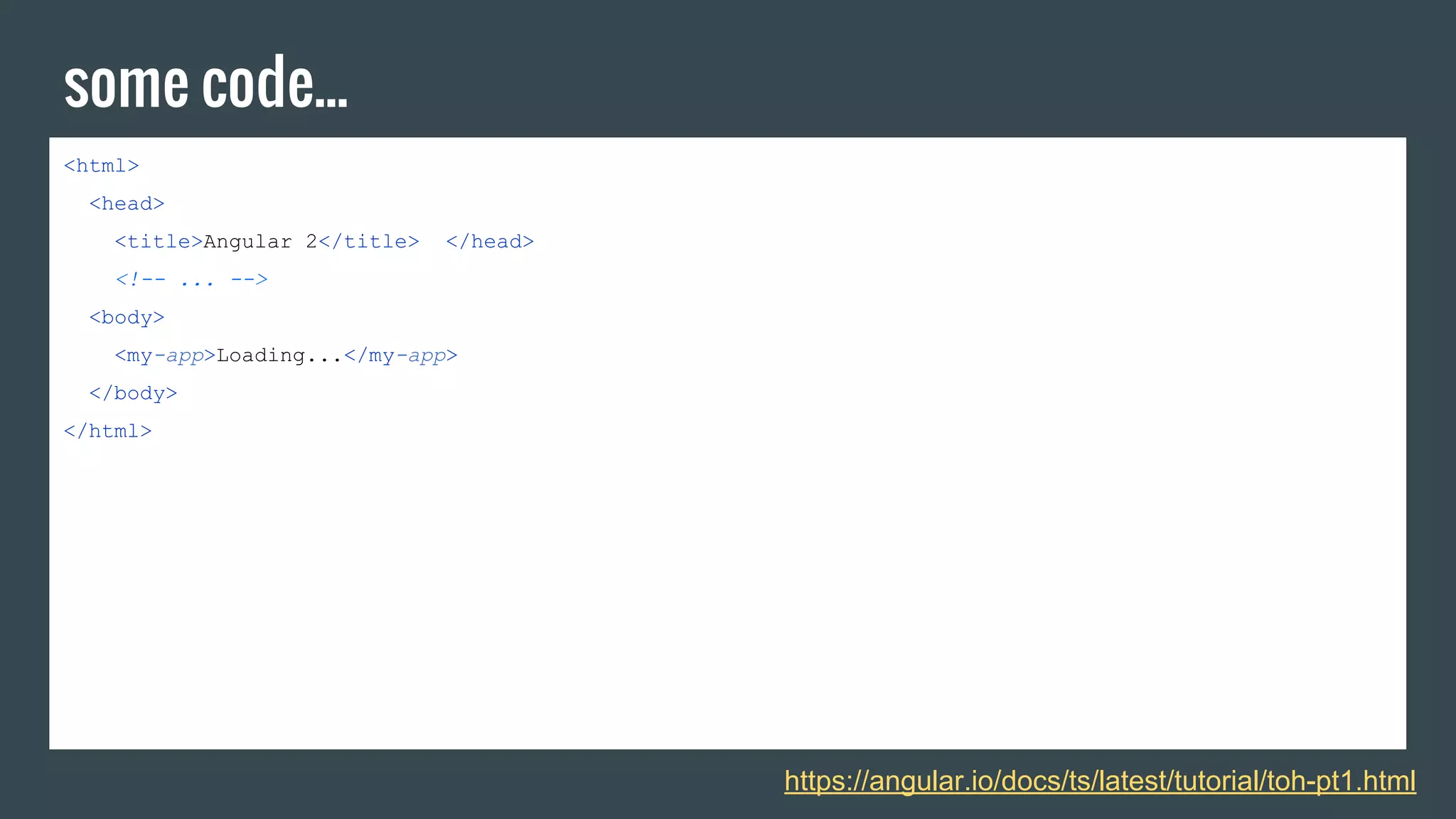 some code...
<html>
<head>
<title>Angular 2</title> </head>
<!-- ... -->
<body>
<my-app>Loading...</my-app>
</body>
</html>
https://angular.io/docs/ts/latest/tutorial/toh-pt1.html
 