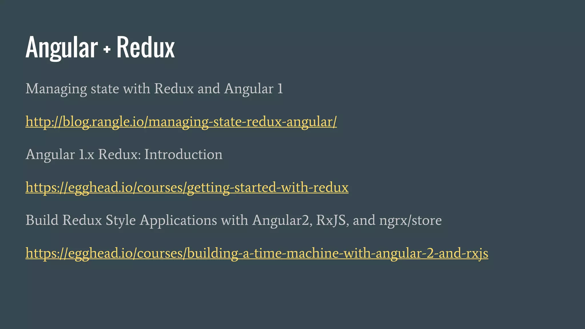 Angular + Redux
Managing state with Redux and Angular 1
http://blog.rangle.io/managing-state-redux-angular/
Angular 1.x Redux: Introduction
https://egghead.io/courses/getting-started-with-redux
Build Redux Style Applications with Angular2, RxJS, and ngrx/store
https://egghead.io/courses/building-a-time-machine-with-angular-2-and-rxjs
 