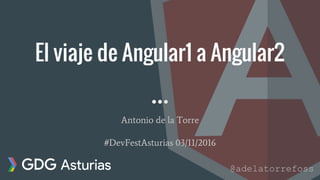 El viaje de Angular1 a Angular2
Antonio de la Torre
#DevFestAsturias 03/11/2016
@adelatorrefoss
 