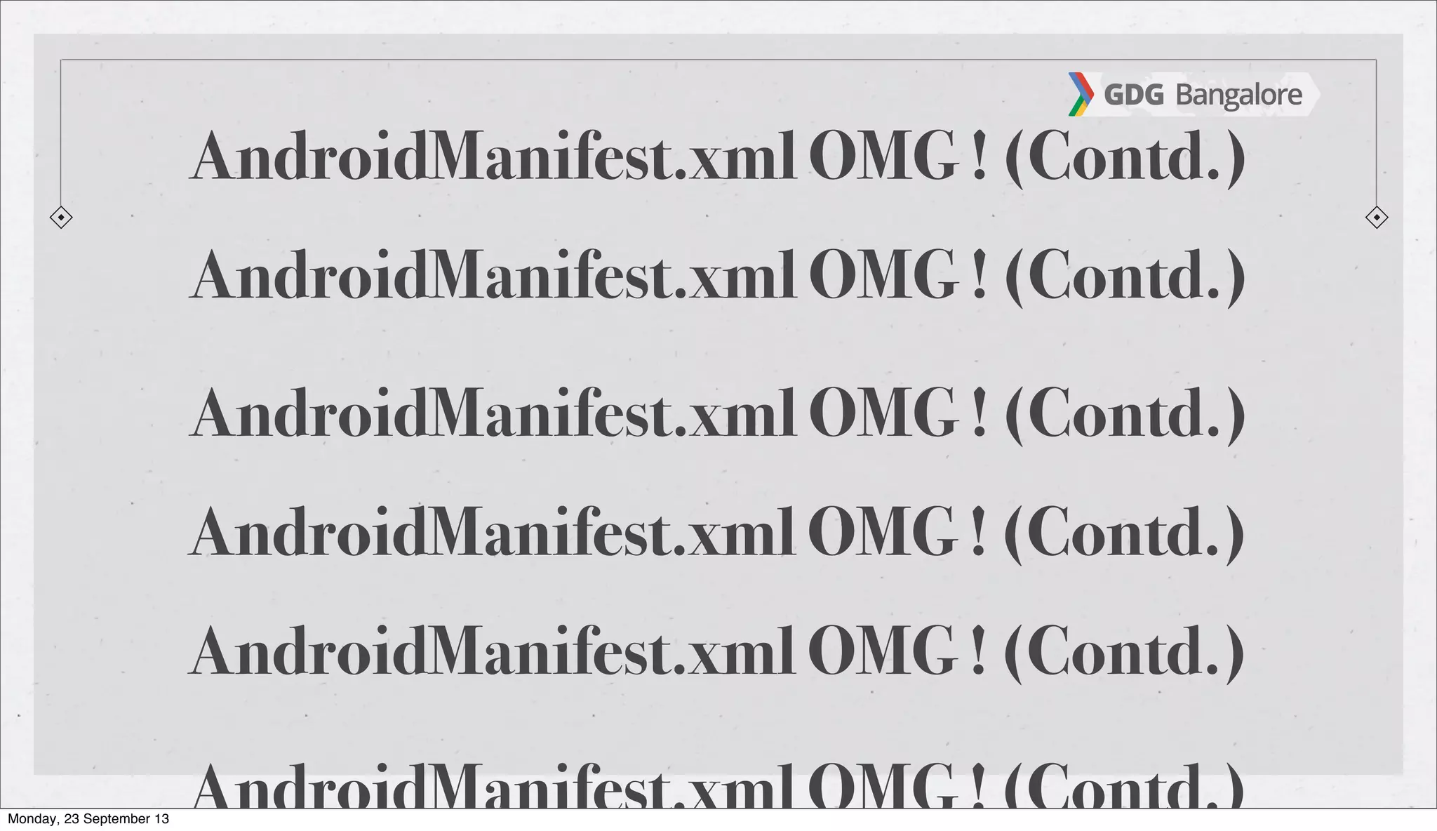 AndroidManifest.xml OMG ! (Contd.)AndroidManifest.xml OMG ! (Contd.)
AndroidManifest.xml OMG ! (Contd.)
AndroidManifest.xml OMG ! (Contd.)
AndroidManifest.xml OMG ! (Contd.)AndroidManifest.xml OMG ! (Contd.)
AndroidManifest.xml OMG ! (Contd.)
AndroidManifest.xml OMG ! (Contd.)Monday, 23 September 13
 