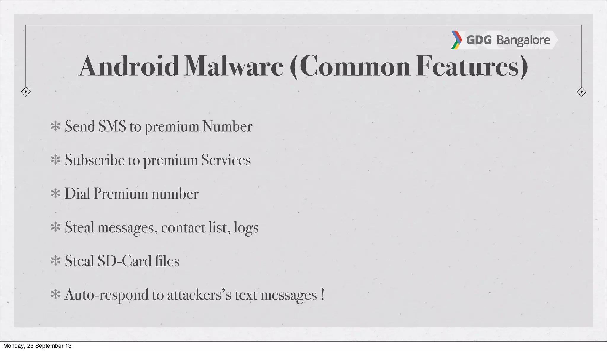 Android Malware (Common Features)
Send SMS to premium Number
Subscribe to premium Services
Dial Premium number
Steal messages, contact list, logs
Steal SD-Card files
Auto-respond to attackers’s text messages !
Monday, 23 September 13
 