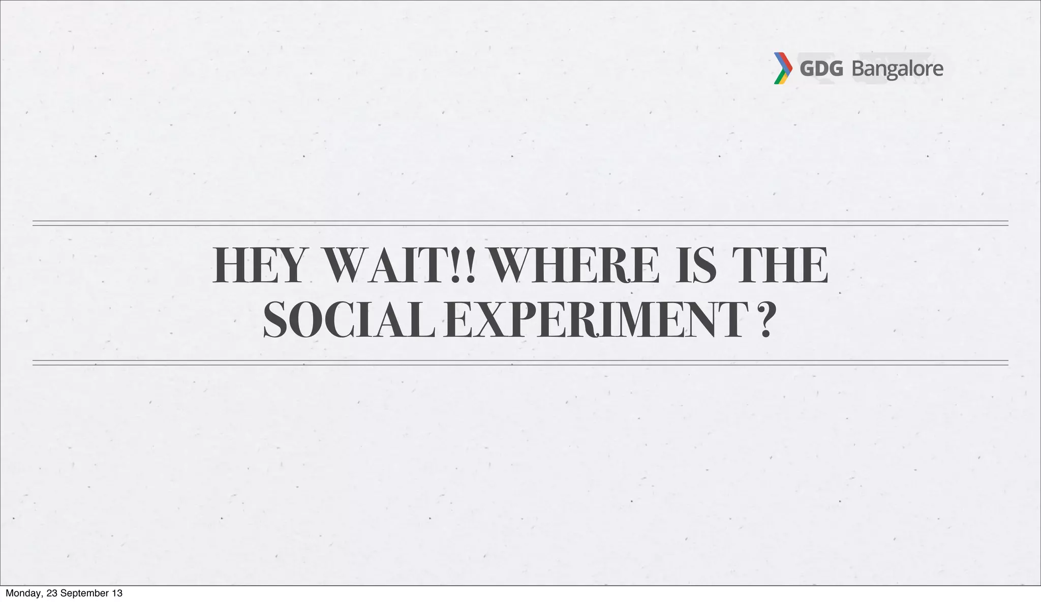 HEY WAIT!! WHERE IS THE
SOCIAL EXPERIMENT ?
Monday, 23 September 13
 