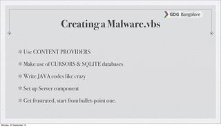 Creating a Malware.vbs
Use CONTENT PROVIDERS
Make use of CURSORS & SQLITE databases
Write JAVA codes like crazy
Set up Server component
Get frustrated, start from bullet-point one.
Monday, 23 September 13
 