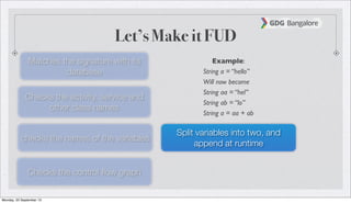 Let’s Make it FUD
Matches the signature with its
database
Checks the activity, service and
other class names
checks the names of the variables
Checks the control ﬂow graph
Split variables into two, and
append at runtime
Example:
String a = “hello”
Will now become
String aa = “hel”
String ab = “lo”
String a = aa + ab
Monday, 23 September 13
 