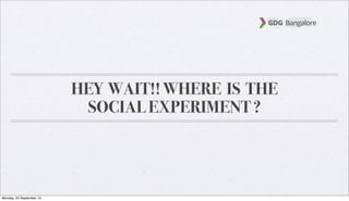 HEY WAIT!! WHERE IS THE
SOCIAL EXPERIMENT ?
Monday, 23 September 13
 
