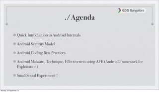 ./Agenda
Quick Introduction to Android Internals
Android Security Model
Android Coding Best Practices
Android Malware, Technique, Effectiveness using AFE (Android Framework for
Exploitation)
Small Social Experiment !
Monday, 23 September 13
 