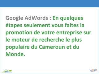 Google AdWords : En quelques
étapes seulement vous faites la
promotion de votre entreprise sur
le moteur de recherche le plus
populaire du Cameroun et du
Monde.
 