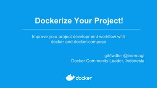 Dockerize Your Project!
Improve your project development workflow with
docker and docker-compose
git/twitter @imrenagi
Docker Community Leader, Indonesia
 