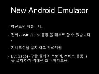 New Android Emulator
• 예전보단 빠릅니다.
• 전화 / SMS / GPS 등등 을 테스트 할 수 있습니다
.
• 지니모션을 설치 하고 안쓰게됨.
• But Gapps (구글 플레이 스토어, 서비스 등등..)
을 설치 하기 위해선 조금 까다로움.
 