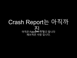 Crash Report는 아직까
진..아직은 Fabric이 더 좋긴 합니다
페브릭은 사랑 입니다.
 