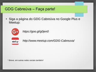 GDG Cabreúva – Faça parte!
● Siga a página do GDG Cabreúva no Google Plus e
Meetup:
https://goo.gl/g0jen0
http://www.meetup.com/GDG-Cabreuva/
* Breve, em outras redes sociais também!
 