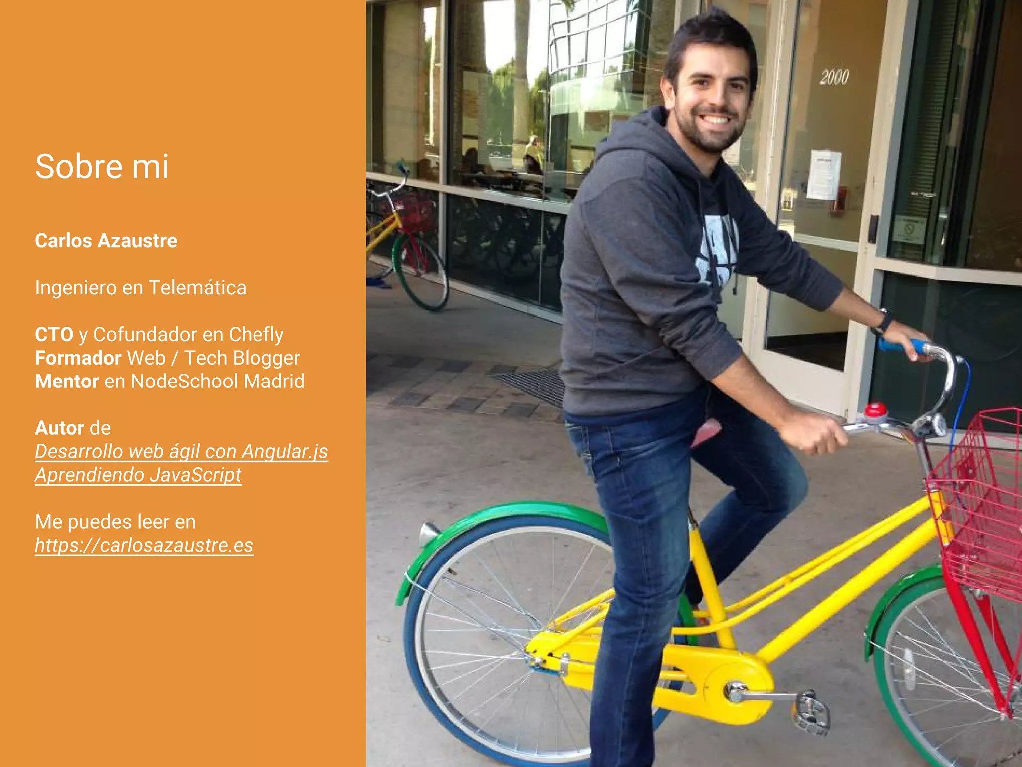 Sobre mi
Carlos Azaustre
Ingeniero en Telemática
CTO y Cofundador en Chefly
Formador Web / Tech Blogger
Mentor en NodeSchool Madrid
Autor de
Desarrollo web ágil con Angular.js
Aprendiendo JavaScript
Me puedes leer en
https://carlosazaustre.es