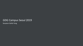 GDG Campus Seoul 2019
Seoyeon Stella Yang
 