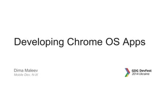 Developing Chrome OS Apps 
Dima Maleev 
Mobile Dev, N-iX 
 