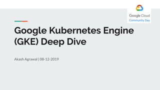 Google Kubernetes Engine
(GKE) Deep Dive
Akash Agrawal | 08-12-2019
 