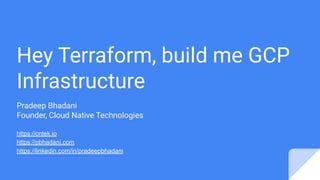 Hey Terraform, build me GCP
Infrastructure
Pradeep Bhadani
Founder, Cloud Native Technologies
https://cntek.io
https://pbhadani.com
https://linkedin.com/in/pradeepbhadani
 