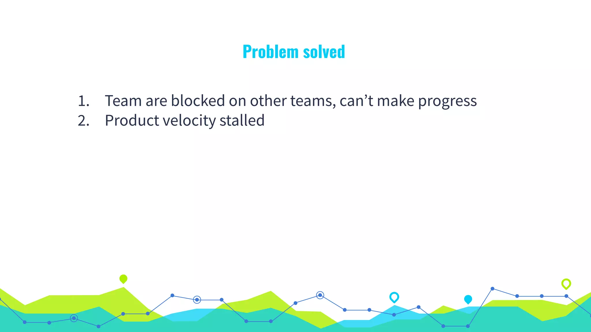 Problem solved
1. Team are blocked on other teams, can’t make progress
2. Product velocity stalled
 