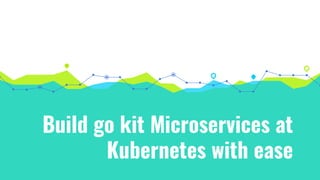 Build go kit Microservices at
Kubernetes with ease
 