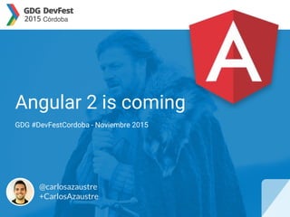 Angular 2 is coming
GDG #DevFestCordoba - Noviembre 2015
@carlosazaustre
+CarlosAzaustre
 