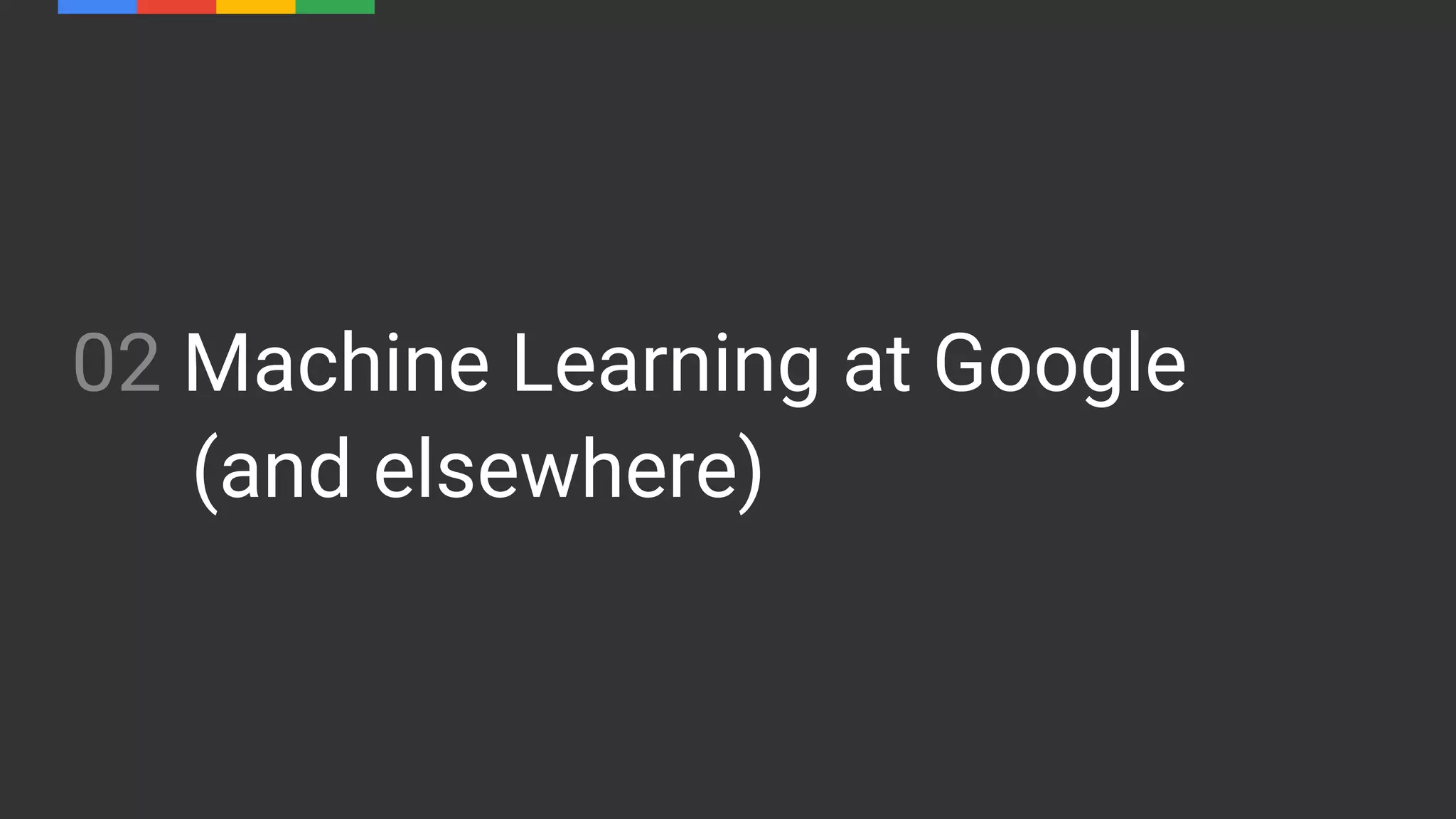 02 Machine Learning at Google
(and elsewhere)
 