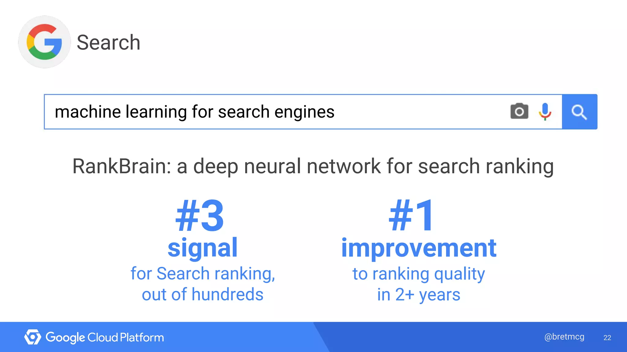 22@bretmcg
signal
for Search ranking,
out of hundreds
improvement
to ranking quality
in 2+ years
#3 #1
Search
machine learning for search engines
RankBrain: a deep neural network for search ranking
 