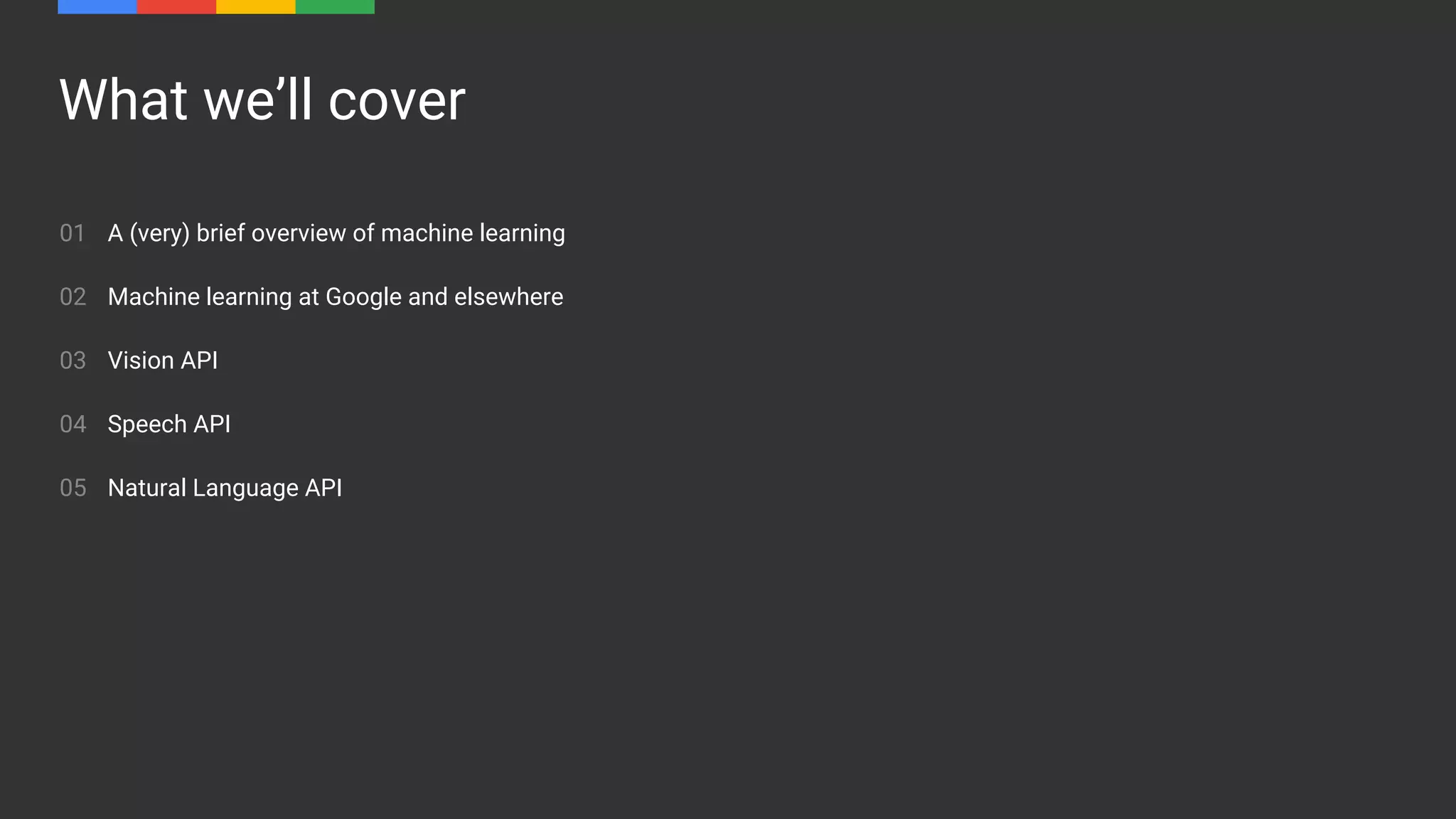 What we’ll cover
01
02
03
04
05
A (very) brief overview of machine learning
Machine learning at Google and elsewhere
Vision API
Speech API
Natural Language API
 